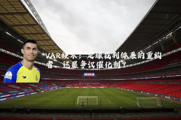 VAR技术：足球裁判体系的重构者，还是争议催化剂？