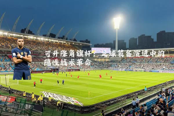 可升降角旗杆：足球装备演进中的隐性战术革命