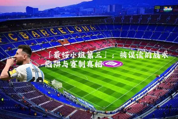 「最好小组第三」：被误读的战术陷阱与赛制真相