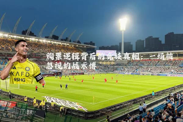 购票逻辑背后的竞技真相:一场被忽视的战术博弈