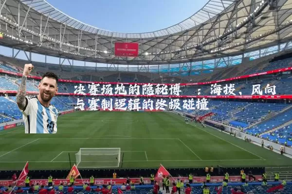 决赛场地的隐秘博弈：海拔、风向与赛制逻辑的终极碰撞