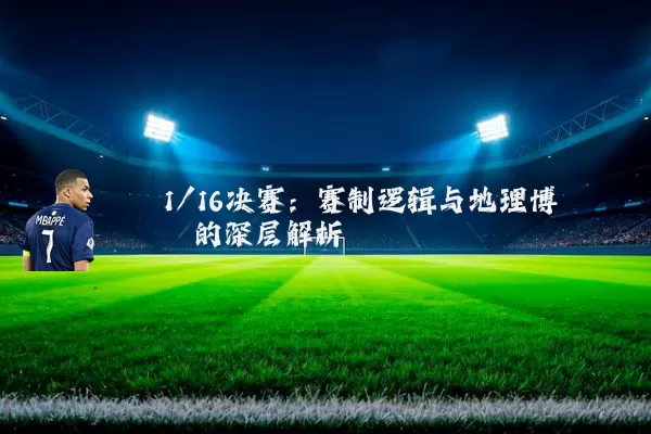 1/16决赛:赛制逻辑与地理博弈的深层解析
