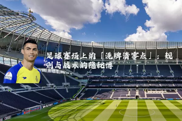 足球赛场上的「洗牌清零点」:规则与战术的隐秘博弈